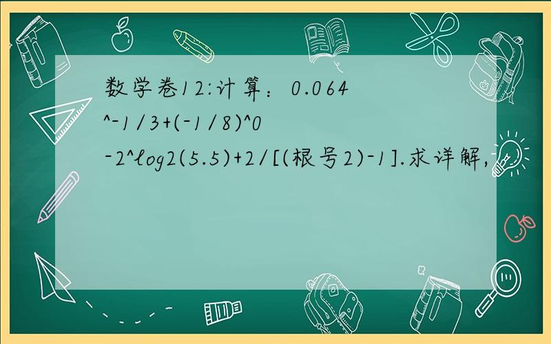 数学卷12:计算：0.064^-1/3+(-1/8)^0-2^log2(5.5)+2/[(根号2)-1].求详解,