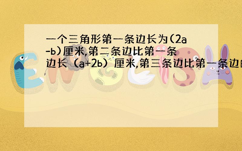 一个三角形第一条边长为(2a-b)厘米,第二条边比第一条边长（a+2b）厘米,第三条边比第一条边的2倍少b厘米,求这个三