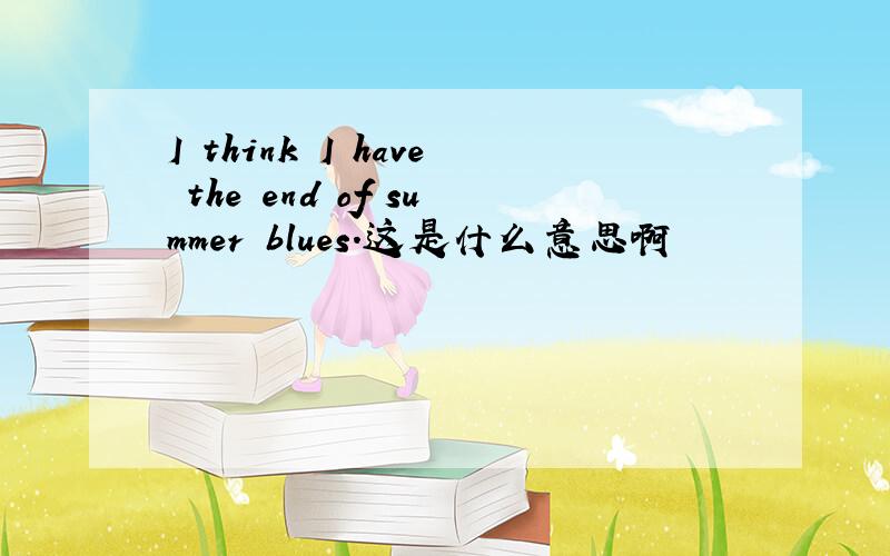 I think I have the end of summer blues.这是什么意思啊