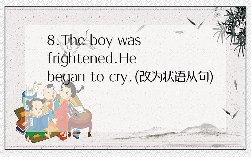 8.The boy was frightened.He began to cry.(改为状语从句)