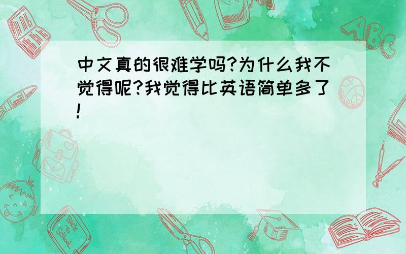 中文真的很难学吗?为什么我不觉得呢?我觉得比英语简单多了!