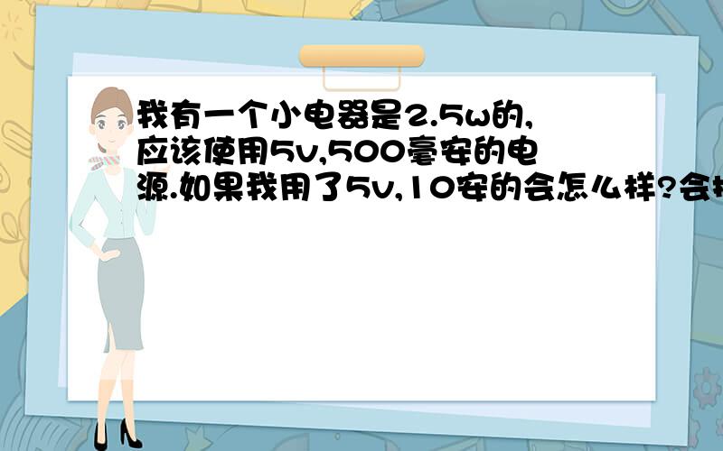 我有一个小电器是2.5w的,应该使用5v,500毫安的电源.如果我用了5v,10安的会怎么样?会把用电器烧