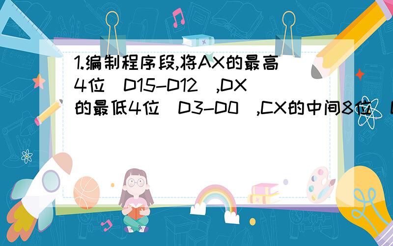 1.编制程序段,将AX的最高4位（D15-D12）,DX的最低4位（D3-D0）,CX的中间8位（D11-D4）,拼成一