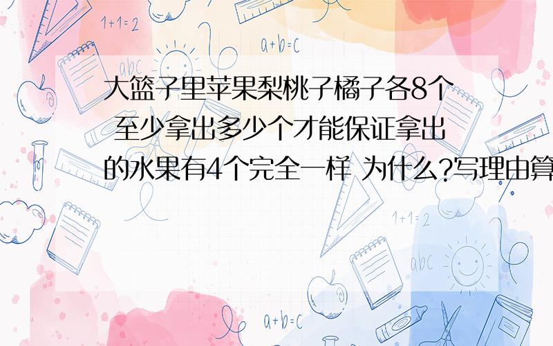 大篮子里苹果梨桃子橘子各8个 至少拿出多少个才能保证拿出的水果有4个完全一样 为什么?写理由算式