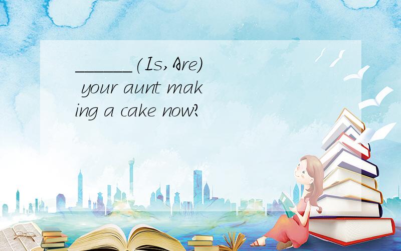 ______(Is,Are) your aunt making a cake now?