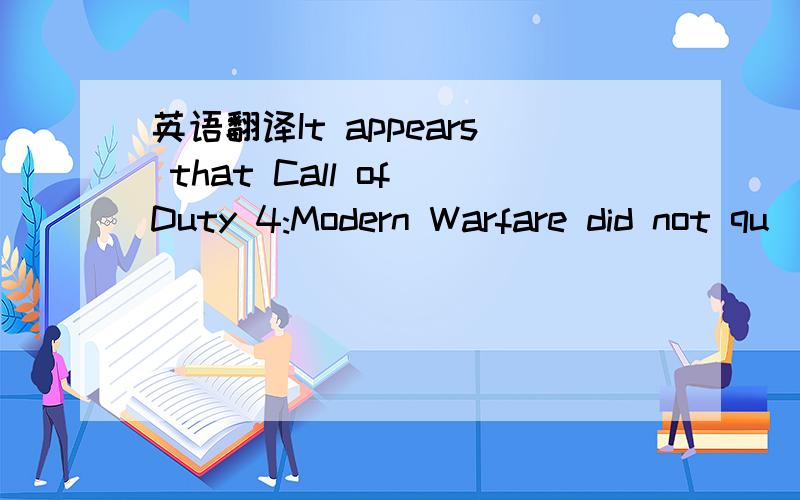 英语翻译It appears that Call of Duty 4:Modern Warfare did not qu