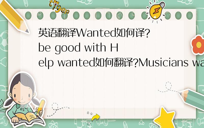 英语翻译Wanted如何译?be good with Help wanted如何翻译?Musicians wanted