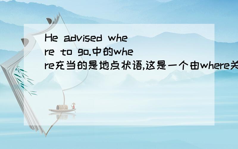 He advised where to go.中的where充当的是地点状语,这是一个由where关系副词引导的宾语从句