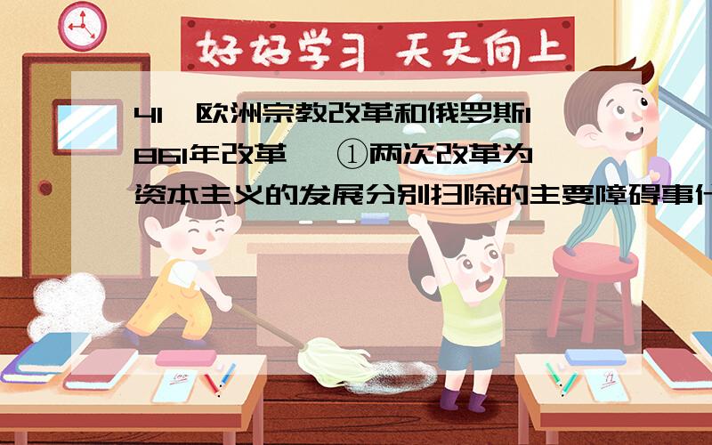 41、欧洲宗教改革和俄罗斯1861年改革、 ①两次改革为资本主义的发展分别扫除的主要障碍事什么?②沙皇...