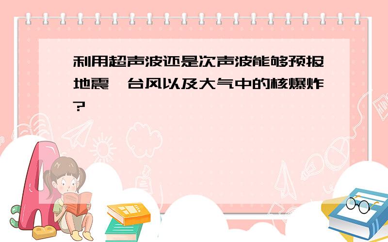 利用超声波还是次声波能够预报地震,台风以及大气中的核爆炸?