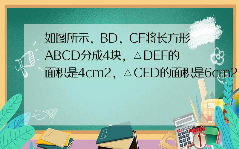 如图所示，BD，CF将长方形ABCD分成4块，△DEF的面积是4cm2，△CED的面积是6cm2．问：四边形ABEF的面