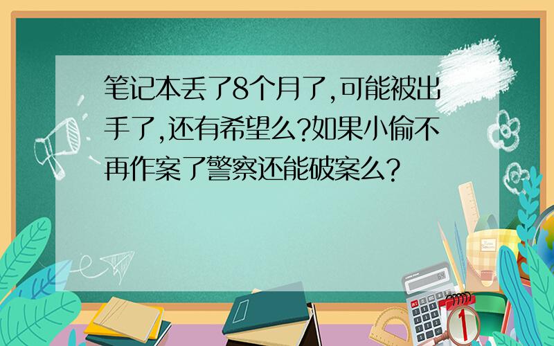 笔记本丢了8个月了,可能被出手了,还有希望么?如果小偷不再作案了警察还能破案么?