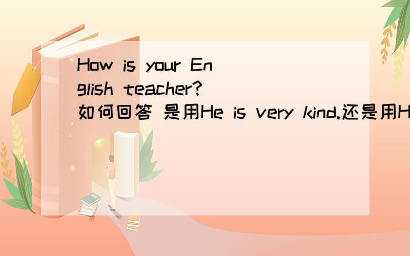 How is your English teacher?如何回答 是用He is very kind.还是用He is