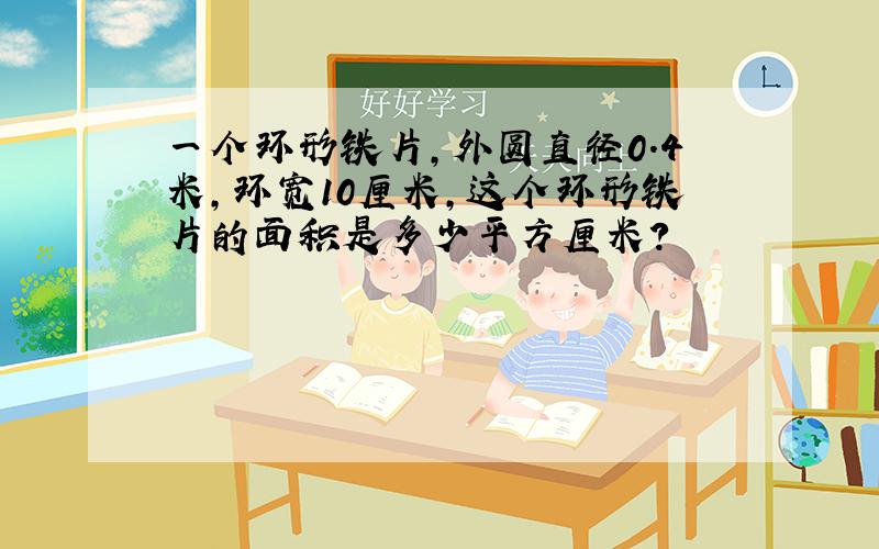 一个环形铁片,外圆直径0.4米,环宽10厘米,这个环形铁片的面积是多少平方厘米?