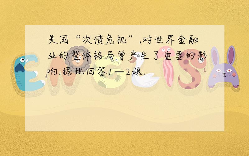 美国“次债危机”,对世界金融业的整体格局曾产生了重要的影响.据此回答1—2题.