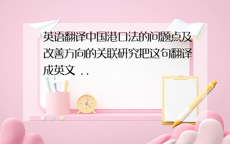 英语翻译中国港口法的问题点及改善方向的关联研究把这句翻译成英文 ..