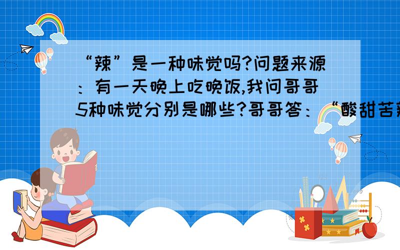 “辣”是一种味觉吗?问题来源：有一天晚上吃晚饭,我问哥哥5种味觉分别是哪些?哥哥答：“酸甜苦辣咸”我爸爸：等等,辣可不是