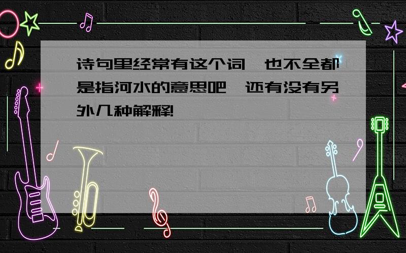 诗句里经常有这个词,也不全都是指河水的意思吧,还有没有另外几种解释!