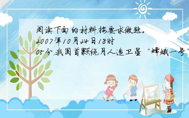 阅读下面的材料，按要求做题。2007年10月24日18时05分，我国首颗绕月人造卫星“嫦娥一号”在西昌卫星发射中心由“长