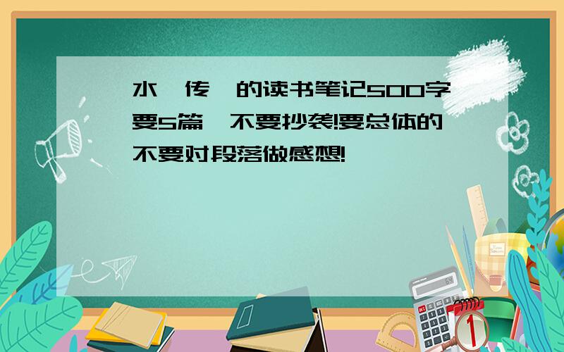 《水浒传》的读书笔记500字,要5篇,不要抄袭!要总体的,不要对段落做感想!