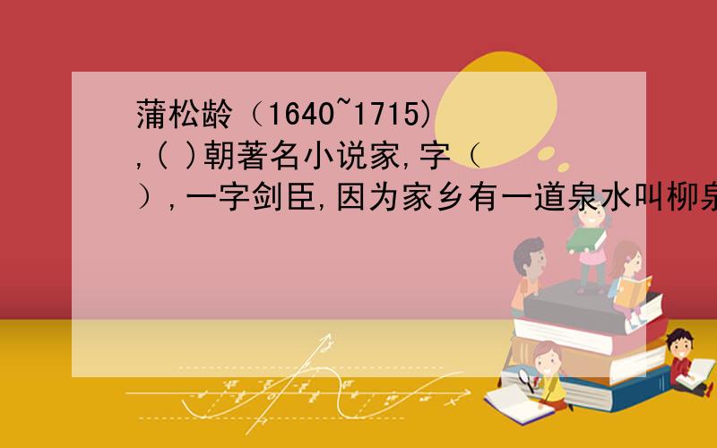 蒲松龄（1640~1715),( )朝著名小说家,字（ ）,一字剑臣,因为家乡有一道泉水叫柳泉,所以别号（ ）