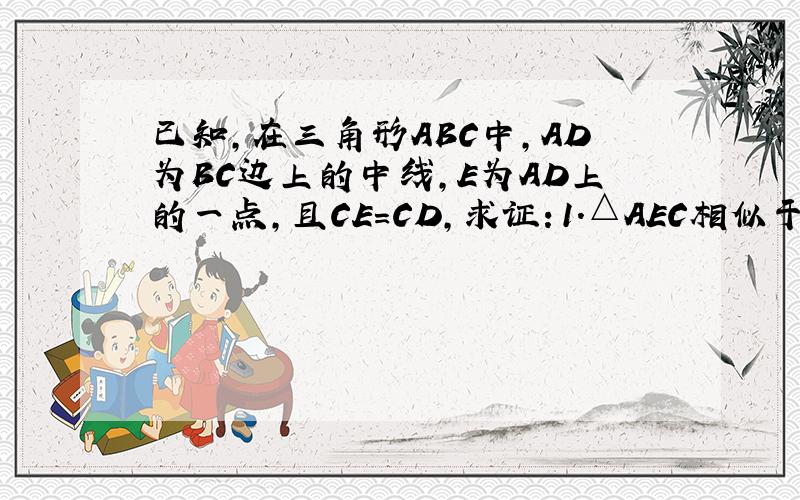 已知,在三角形ABC中,AD为BC边上的中线,E为AD上的一点,且CE=CD,求证：1.△AEC相似于△BDA 2.DC