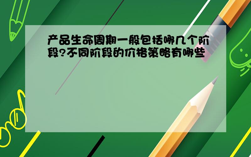 产品生命周期一般包括哪几个阶段?不同阶段的价格策略有哪些