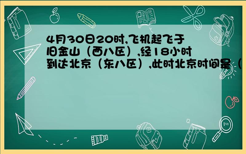 4月30日20时,飞机起飞于旧金山（西八区）,经18小时到达北京（东八区）,此时北京时间是（ ）