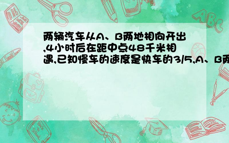 两辆汽车从A、B两地相向开出,4小时后在距中点48千米相遇,已知慢车的速度是快车的3/5,A、B两地相距多少千