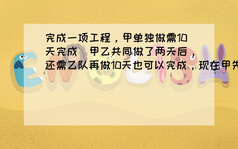 完成一项工程，甲单独做需10天完成．甲乙共同做了两天后，还需乙队再做10天也可以完成，现在甲先做6天后，再由乙队单独做，