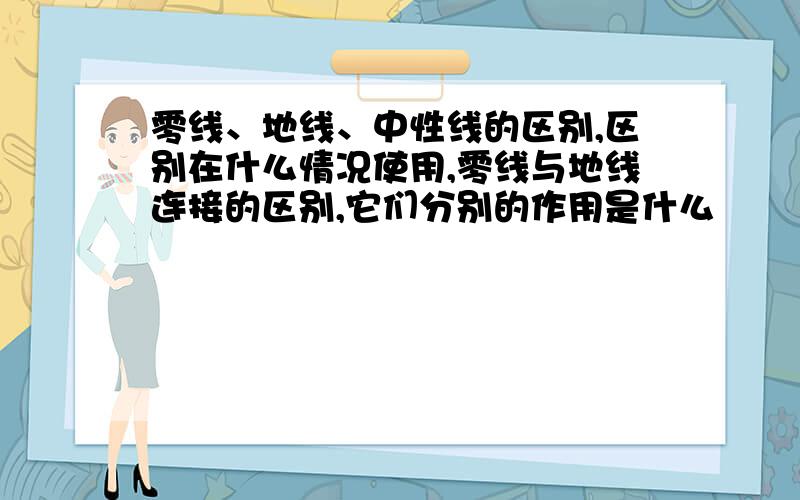 零线、地线、中性线的区别,区别在什么情况使用,零线与地线连接的区别,它们分别的作用是什么