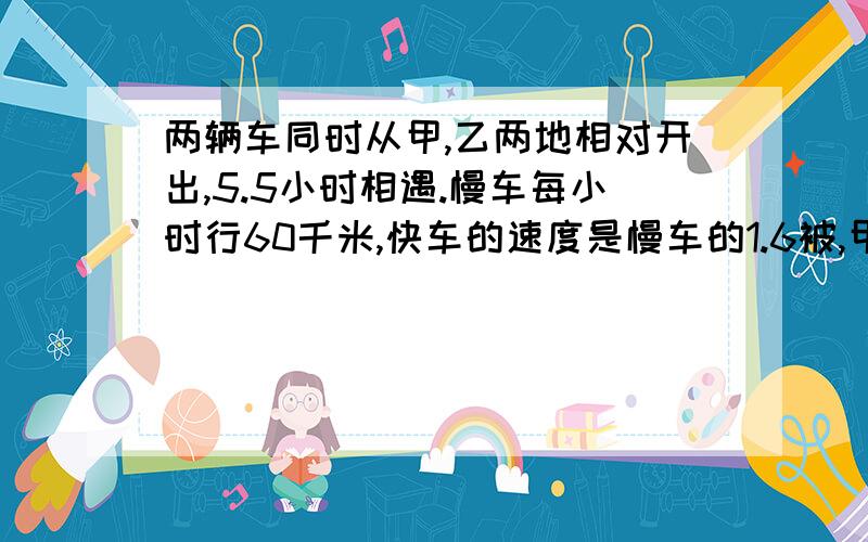 两辆车同时从甲,乙两地相对开出,5.5小时相遇.慢车每小时行60千米,快车的速度是慢车的1.6被,甲,乙两