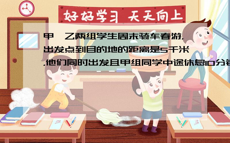 甲、乙两组学生周末骑车春游，出发点到目的地的距离是5千米，他们同时出发且甲组同学中途休息10分钟，最后同时到达．已知甲组