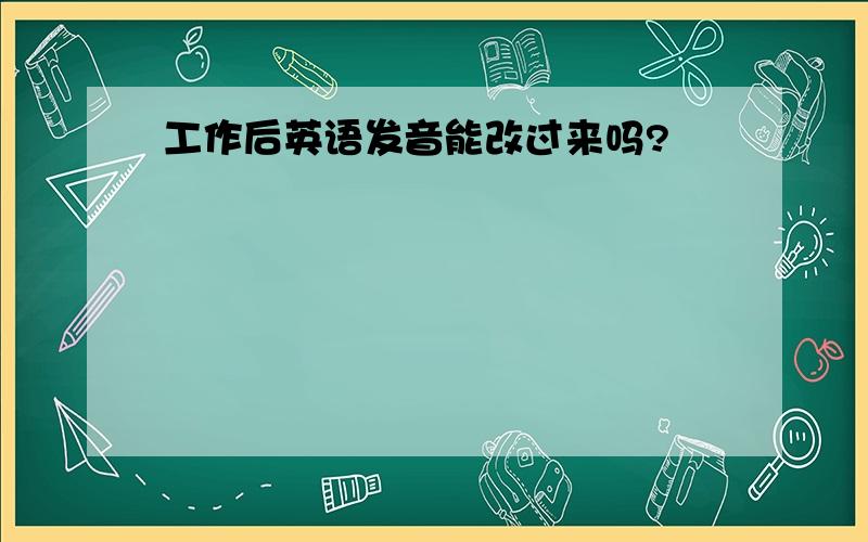 工作后英语发音能改过来吗?