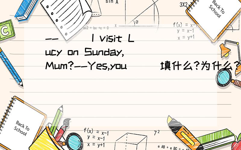 --___I visit Lucy on Sunday,Mum?--Yes,you___填什么?为什么?