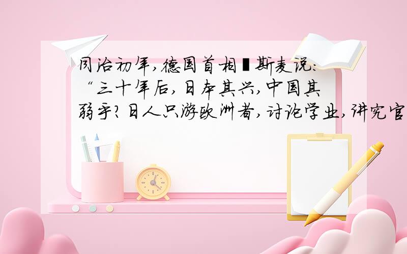 同治初年,德国首相俾斯麦说：“三十年后,日本其兴,中国其弱乎?日人只游欧洲者,讨论学业,讲究官制,