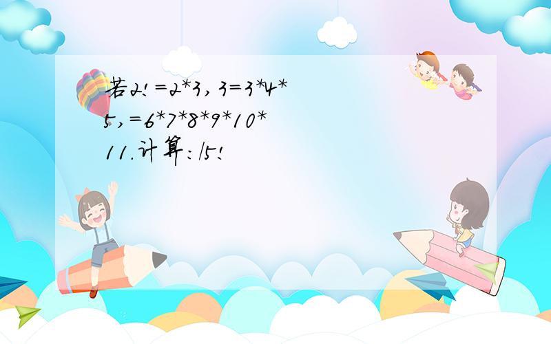 若2!=2*3,3=3*4*5,=6*7*8*9*10*11.计算：/5!