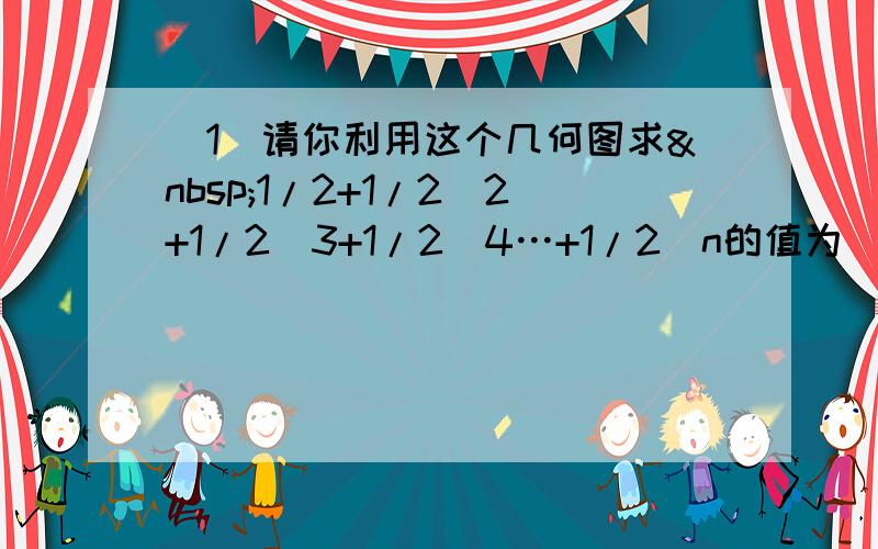 （1）请你利用这个几何图求 1/2+1/2^2+1/2^3+1/2^4…+1/2^n的值为_____.