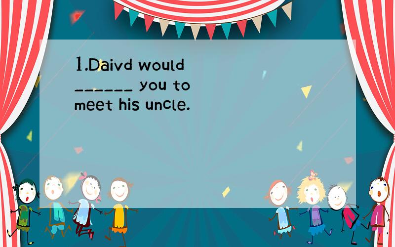 1.Daivd would ______ you to meet his uncle.