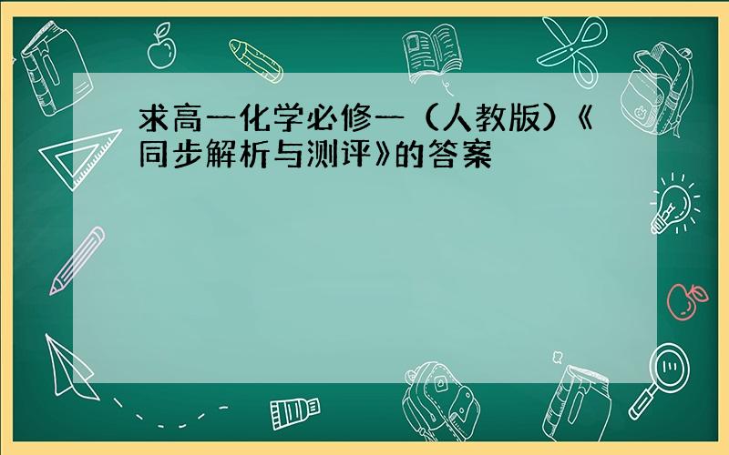 求高一化学必修一（人教版）《同步解析与测评》的答案