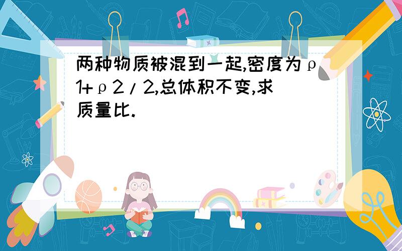 两种物质被混到一起,密度为ρ1+ρ2/2,总体积不变,求质量比.