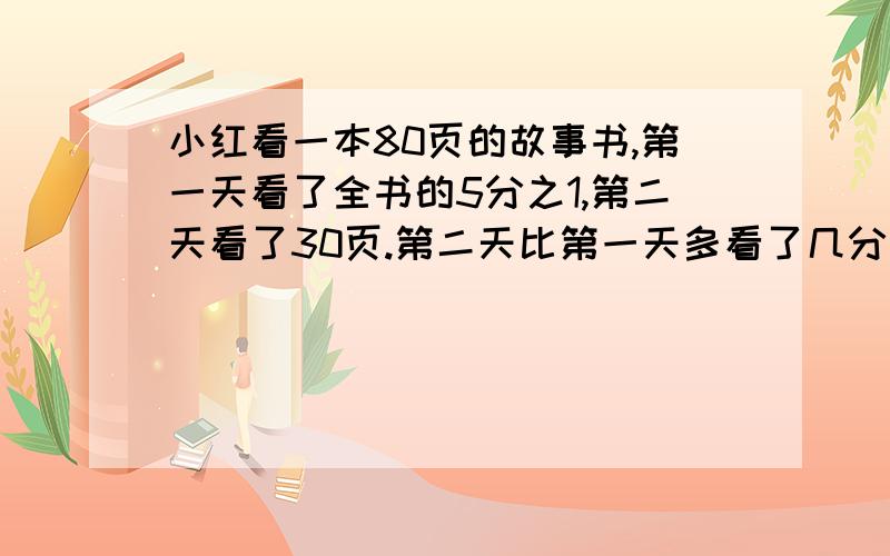 小红看一本80页的故事书,第一天看了全书的5分之1,第二天看了30页.第二天比第一天多看了几分之几?