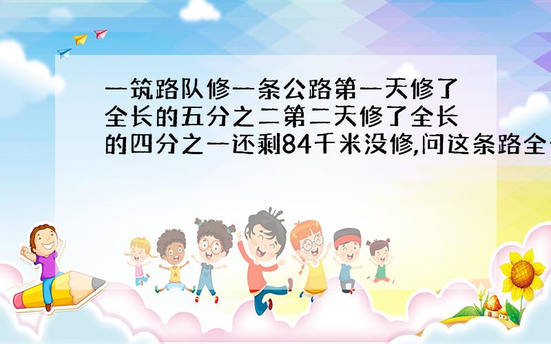 一筑路队修一条公路第一天修了全长的五分之二第二天修了全长的四分之一还剩84千米没修,问这条路全长多少