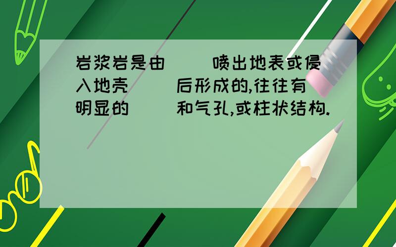 岩浆岩是由（ ）喷出地表或侵入地壳（ ）后形成的,往往有明显的（ ）和气孔,或柱状结构.