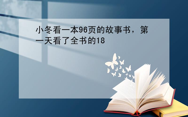 小冬看一本96页的故事书，第一天看了全书的18