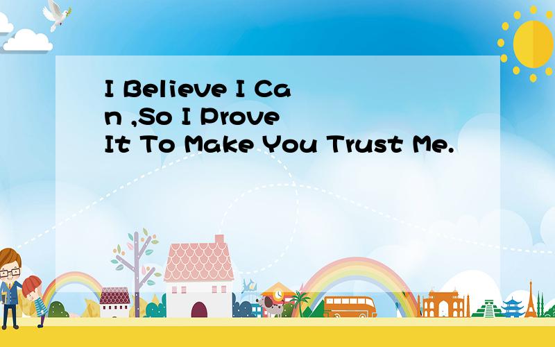 I Believe I Can ,So I Prove It To Make You Trust Me.