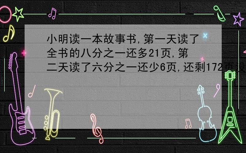 小明读一本故事书,第一天读了全书的八分之一还多21页,第二天读了六分之一还少6页,还剩172页没读,这书