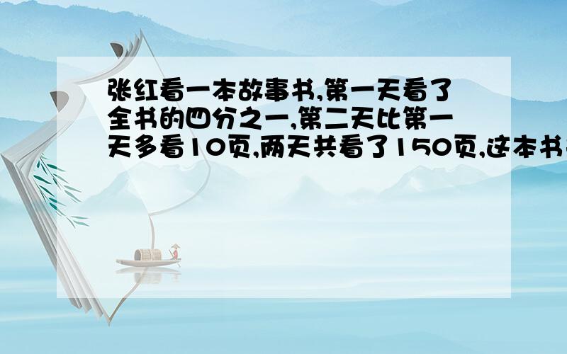 张红看一本故事书,第一天看了全书的四分之一,第二天比第一天多看10页,两天共看了150页,这本书共有多少