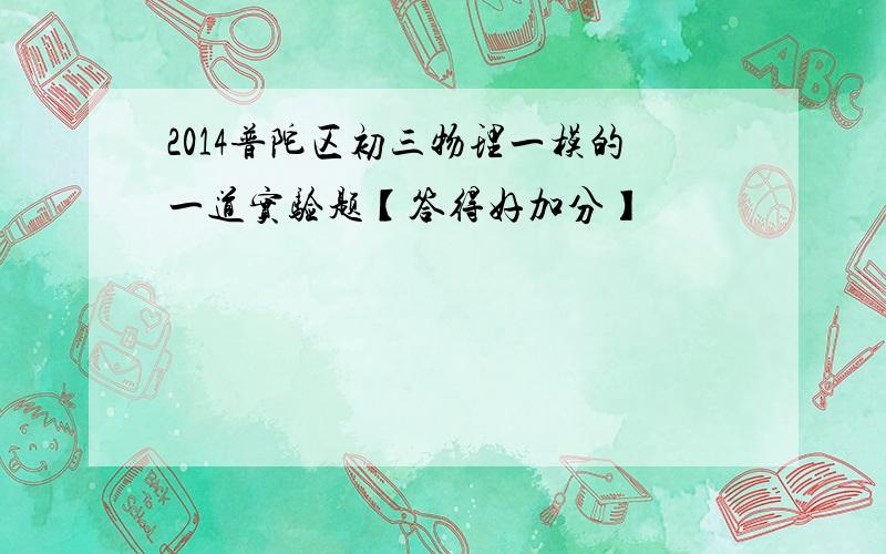 2014普陀区初三物理一模的一道实验题【答得好加分】