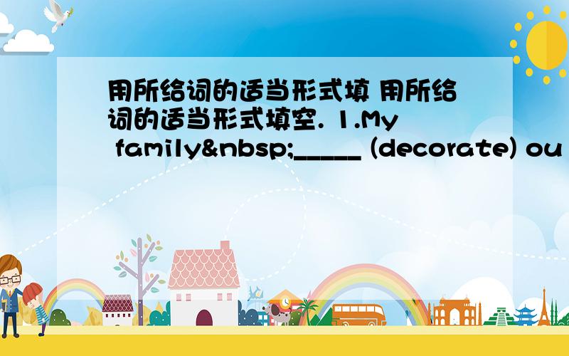 用所给词的适当形式填 用所给词的适当形式填空. 1.My family _____ (decorate) ou